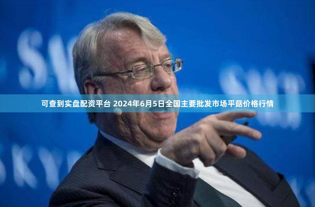 可查到实盘配资平台 2024年6月5日全国主要批发市场平菇价格行情