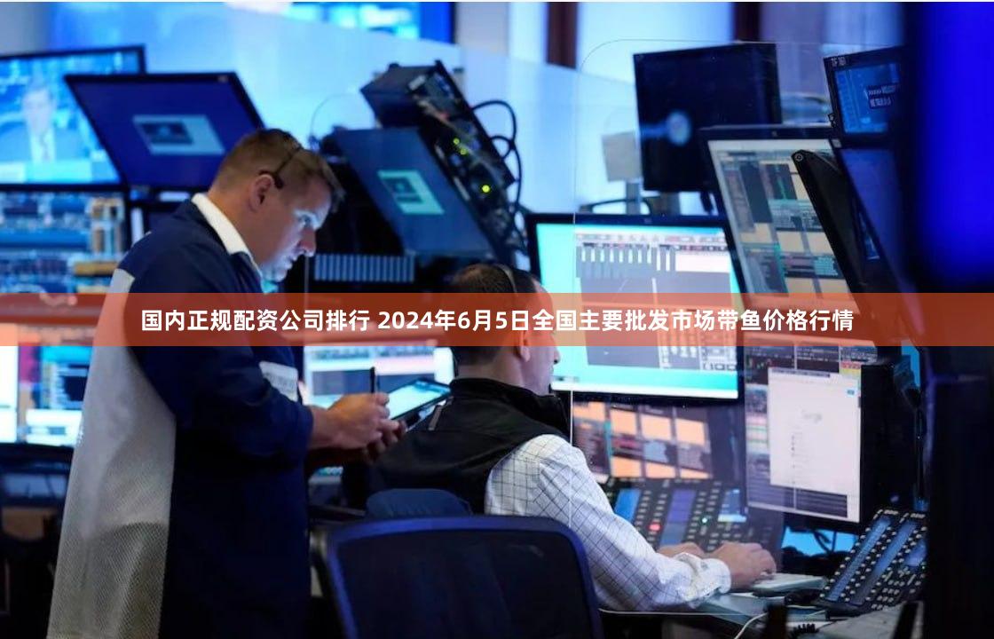 国内正规配资公司排行 2024年6月5日全国主要批发市场带鱼价格行情