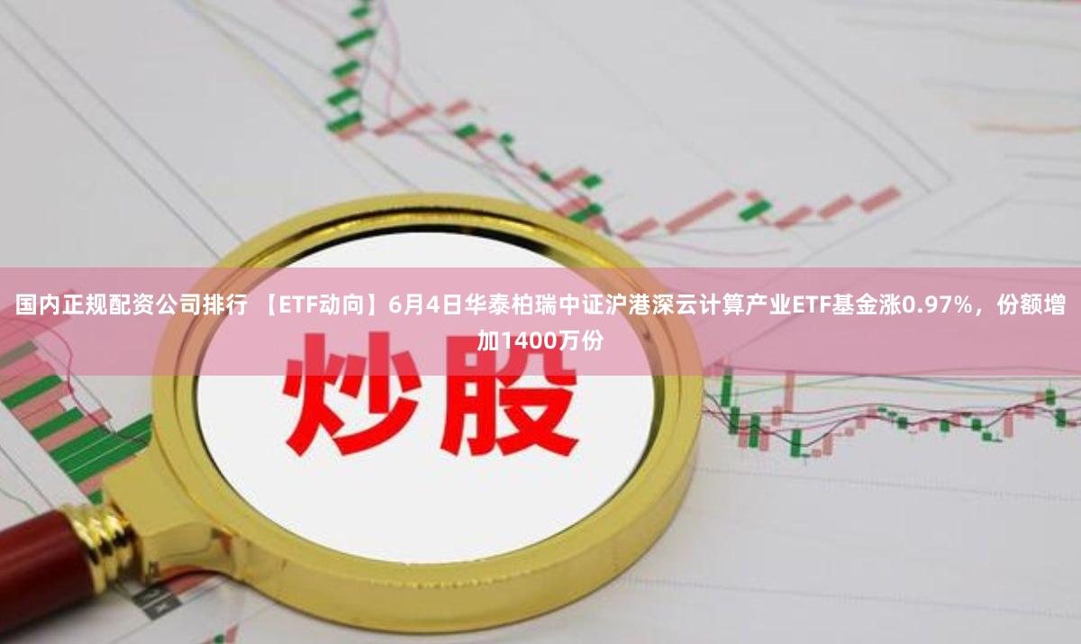 国内正规配资公司排行 【ETF动向】6月4日华泰柏瑞中证沪港深云计算产业ETF基金涨0.97%，份额增加1400万份