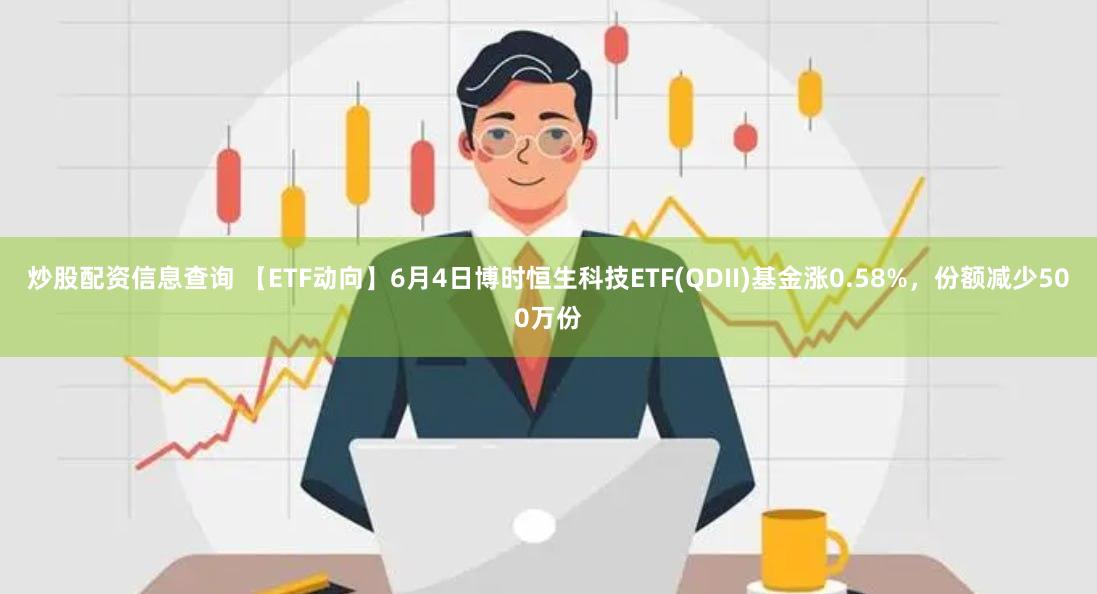 炒股配资信息查询 【ETF动向】6月4日博时恒生科技ETF(QDII)基金涨0.58%，份额减少500万份