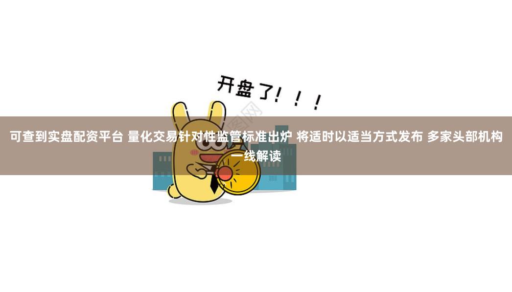可查到实盘配资平台 量化交易针对性监管标准出炉 将适时以适当方式发布 多家头部机构一线解读