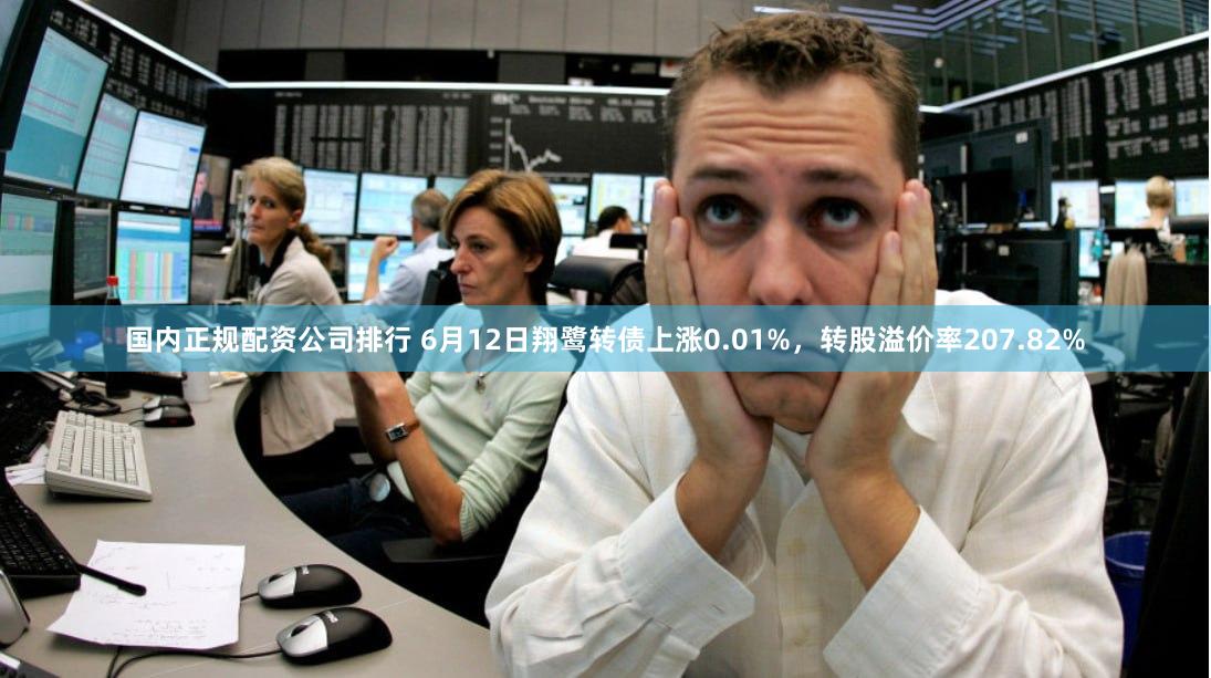 国内正规配资公司排行 6月12日翔鹭转债上涨0.01%，转股溢价率207.82%