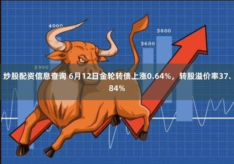炒股配资信息查询 6月12日金轮转债上涨0.64%，转股溢价率37.84%