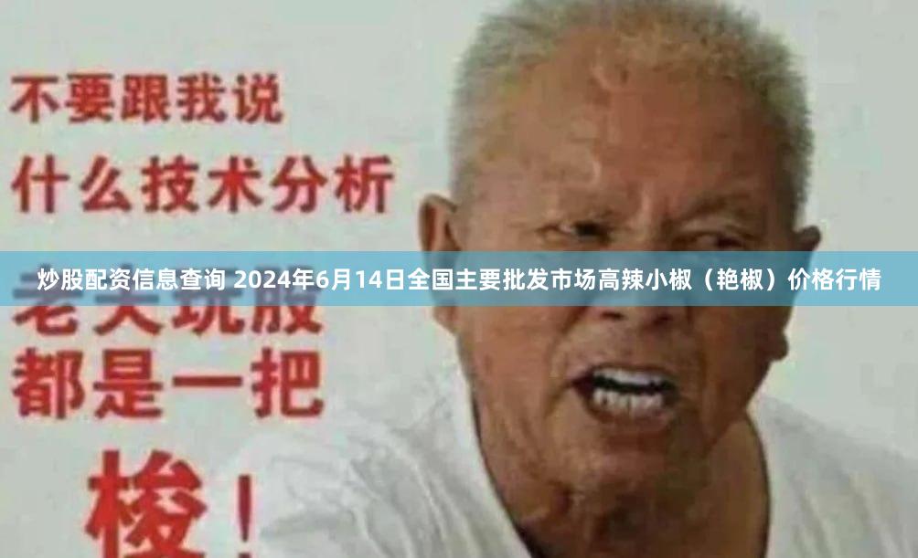 炒股配资信息查询 2024年6月14日全国主要批发市场高辣小椒（艳椒）价格行情