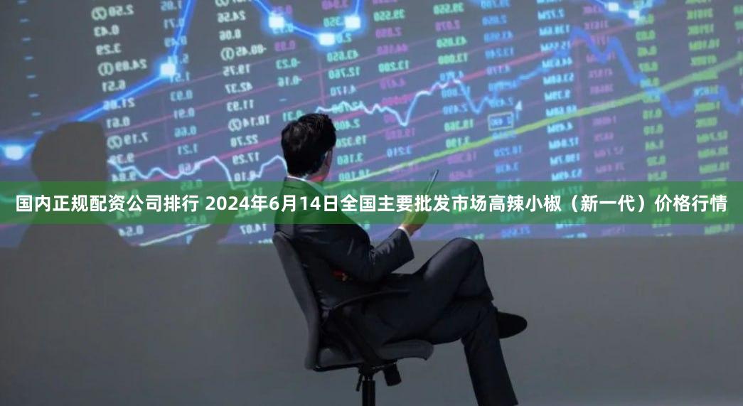 国内正规配资公司排行 2024年6月14日全国主要批发市场高辣小椒（新一代）价格行情