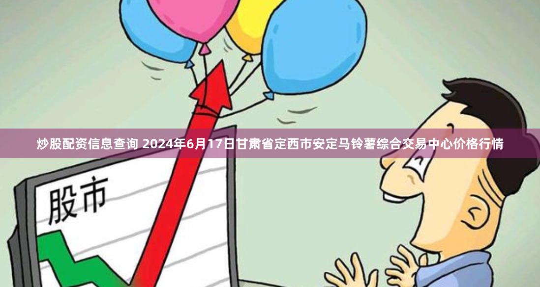 炒股配资信息查询 2024年6月17日甘肃省定西市安定马铃薯综合交易中心价格行情