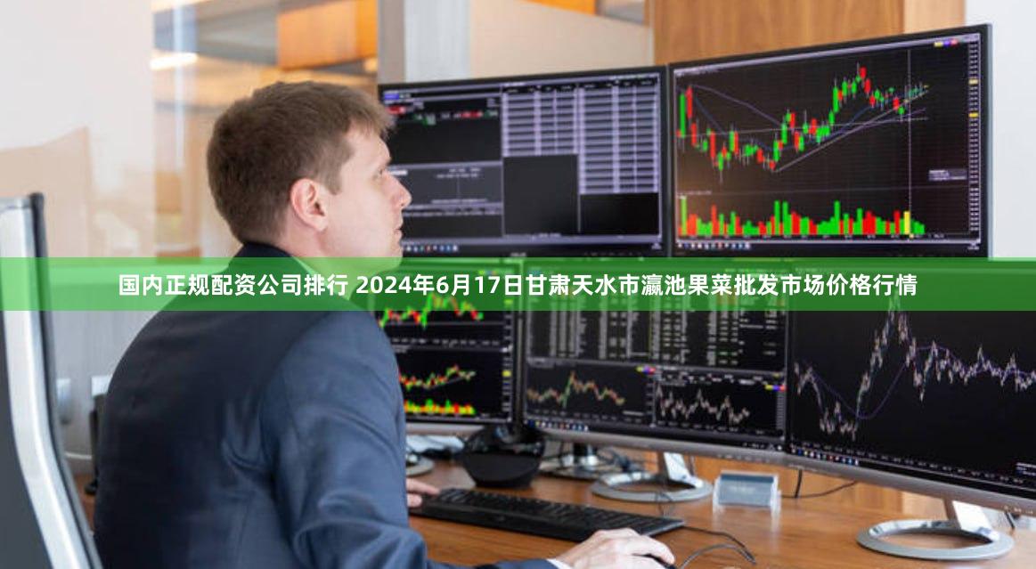 国内正规配资公司排行 2024年6月17日甘肃天水市瀛池果菜批发市场价格行情