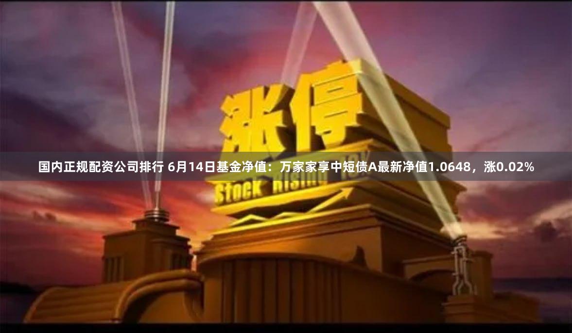 国内正规配资公司排行 6月14日基金净值：万家家享中短债A最新净值1.0648，涨0.02%