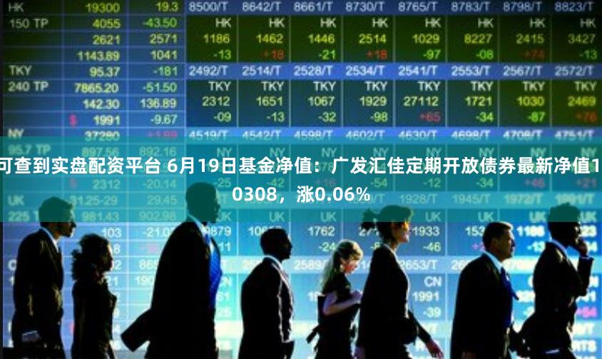 可查到实盘配资平台 6月19日基金净值：广发汇佳定期开放债券最新净值1.0308，涨0.06%