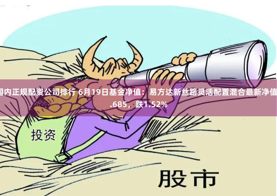 国内正规配资公司排行 6月19日基金净值：易方达新丝路灵活配置混合最新净值1.685，跌1.52%