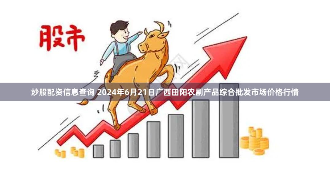 炒股配资信息查询 2024年6月21日广西田阳农副产品综合批发市场价格行情