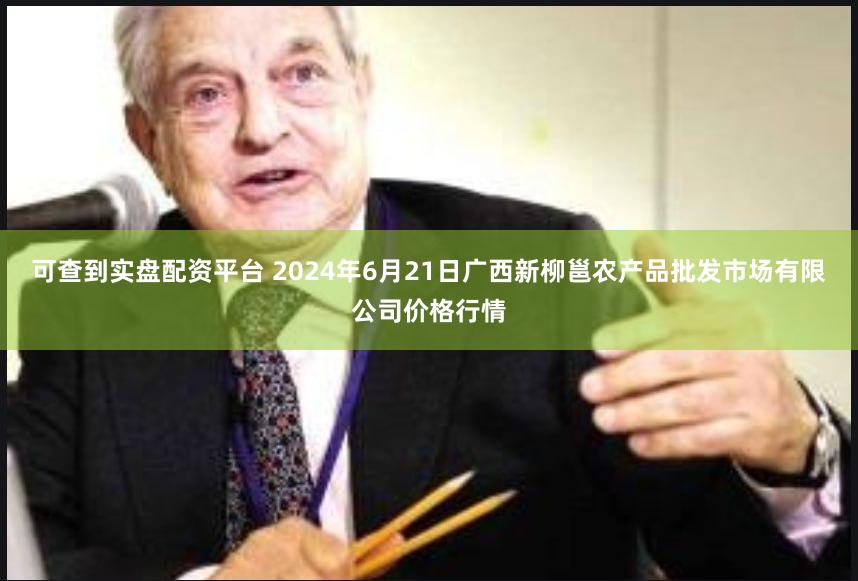 可查到实盘配资平台 2024年6月21日广西新柳邕农产品批发市场有限公司价格行情