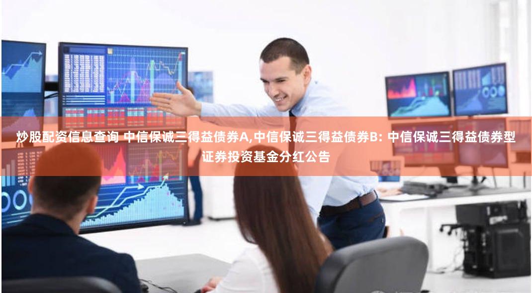 炒股配资信息查询 中信保诚三得益债券A,中信保诚三得益债券B: 中信保诚三得益债券型证券投资基金分红公告