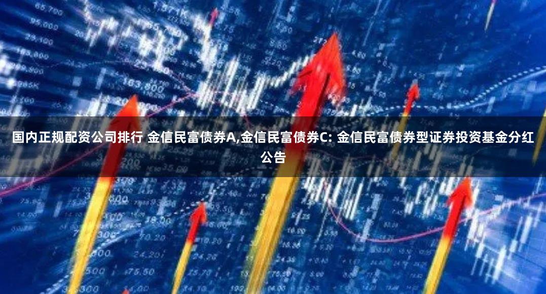 国内正规配资公司排行 金信民富债券A,金信民富债券C: 金信民富债券型证券投资基金分红公告