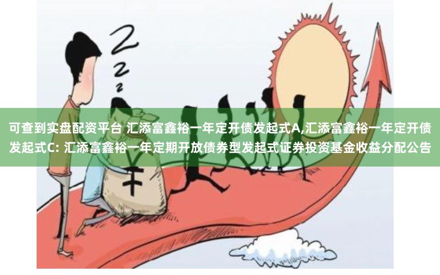 可查到实盘配资平台 汇添富鑫裕一年定开债发起式A,汇添富鑫裕一年定开债发起式C: 汇添富鑫裕一年定期开放债券型发起式证券投资基金收益分配公告