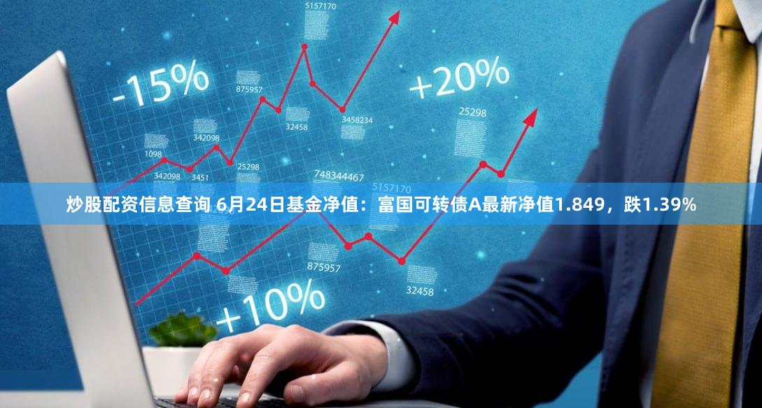 炒股配资信息查询 6月24日基金净值：富国可转债A最新净值1.849，跌1.39%