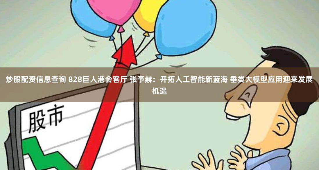 炒股配资信息查询 828巨人港会客厅 张予赫：开拓人工智能新蓝海 垂类大模型应用迎来发展机遇
