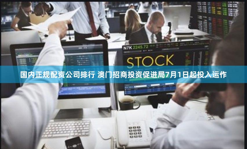国内正规配资公司排行 澳门招商投资促进局7月1日起投入运作
