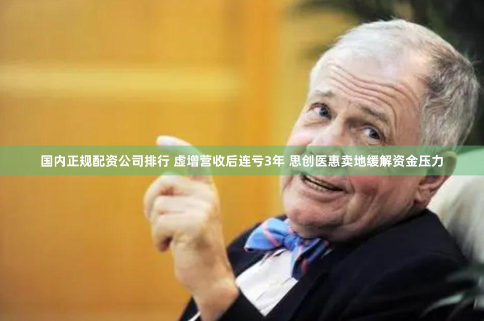国内正规配资公司排行 虚增营收后连亏3年 思创医惠卖地缓解资金压力
