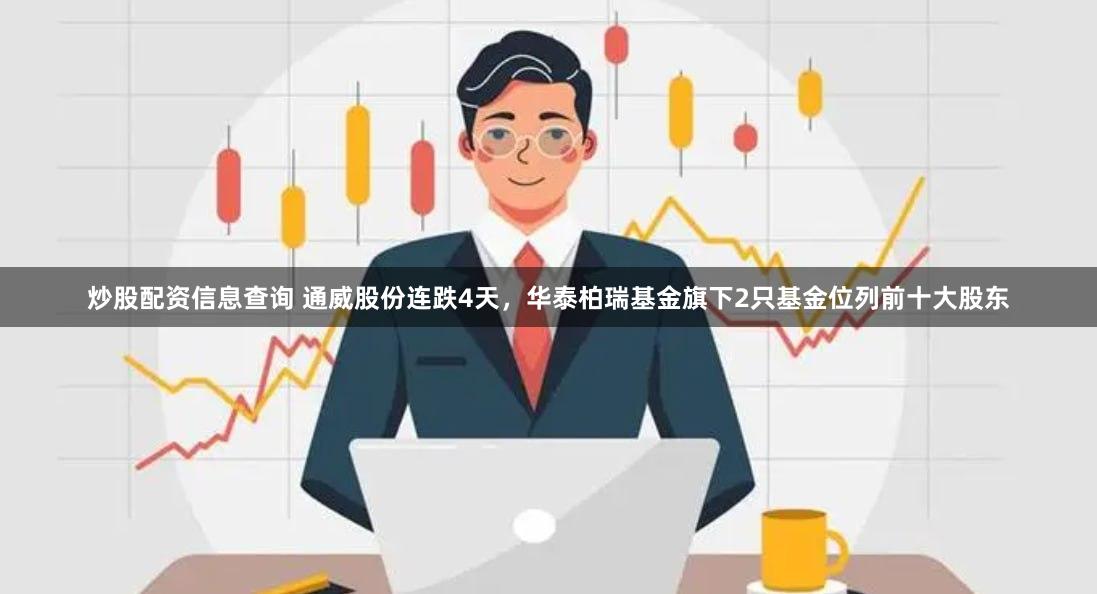 炒股配资信息查询 通威股份连跌4天，华泰柏瑞基金旗下2只基金位列前十大股东