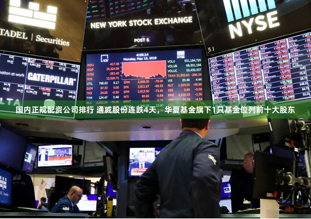 国内正规配资公司排行 通威股份连跌4天，华夏基金旗下1只基金位列前十大股东