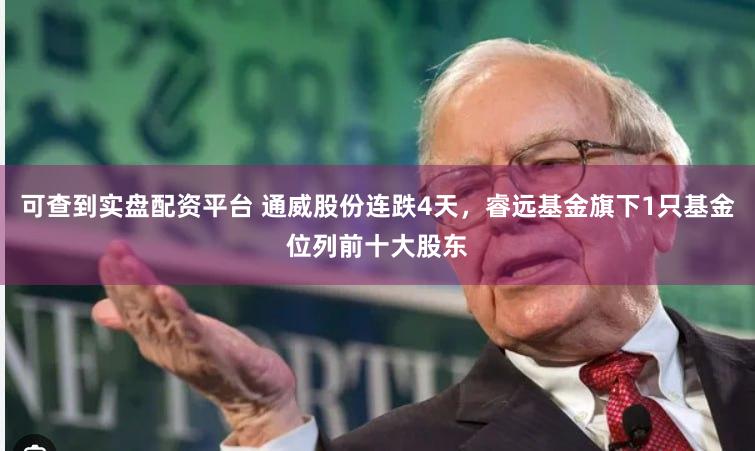 可查到实盘配资平台 通威股份连跌4天，睿远基金旗下1只基金位列前十大股东