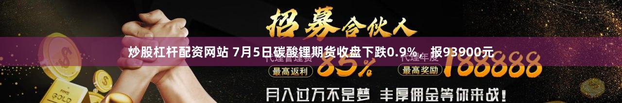 炒股杠杆配资网站 7月5日碳酸锂期货收盘下跌0.9%，报93900元