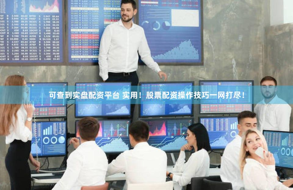 可查到实盘配资平台 实用！股票配资操作技巧一网打尽！