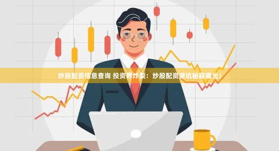 炒股配资信息查询 投资界炸裂：炒股配资避坑秘籍曝光！