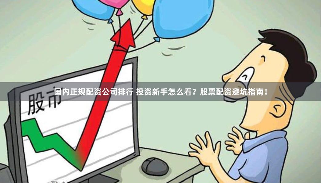 国内正规配资公司排行 投资新手怎么看？股票配资避坑指南！