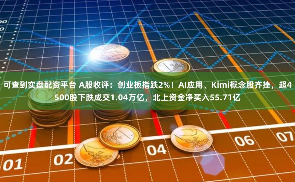 可查到实盘配资平台 A股收评：创业板指跌2%！AI应用、Kimi概念股齐挫，超4500股下跌成交1.04万亿，北上资金净买入55.71亿