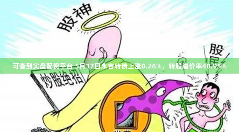 可查到实盘配资平台 5月17日永吉转债上涨0.26%，转股溢价率40.95%