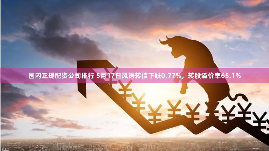 国内正规配资公司排行 5月17日风语转债下跌0.77%，转股溢价率65.1%
