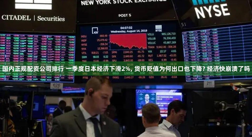 国内正规配资公司排行 一季度日本经济下滑2%, 货币贬值为何出口也下降? 经济快崩溃了吗
