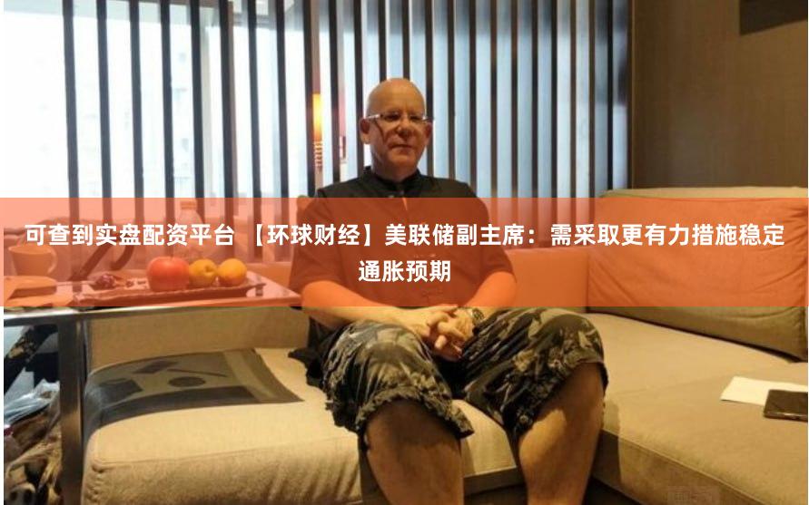 可查到实盘配资平台 【环球财经】美联储副主席：需采取更有力措施稳定通胀预期
