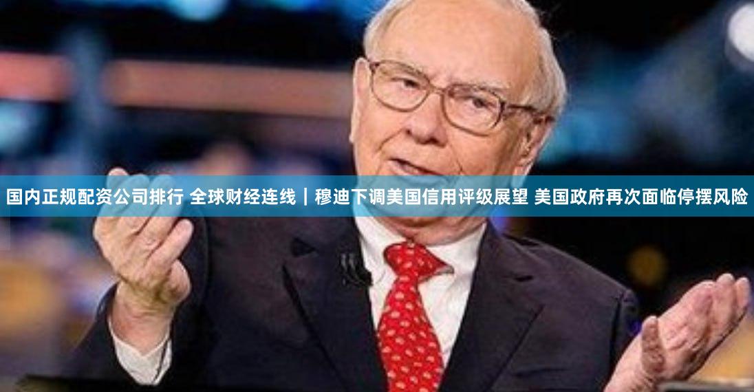 国内正规配资公司排行 全球财经连线｜穆迪下调美国信用评级展望 美国政府再次面临停摆风险