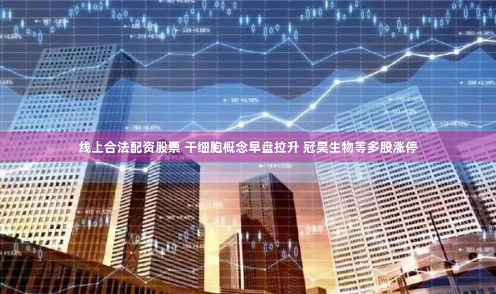 线上合法配资股票 干细胞概念早盘拉升 冠昊生物等多股涨停