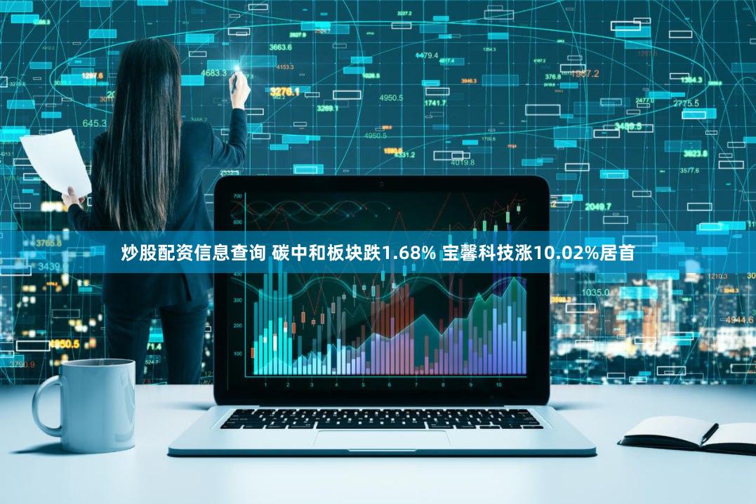 炒股配资信息查询 碳中和板块跌1.68% 宝馨科技涨10.02%居首