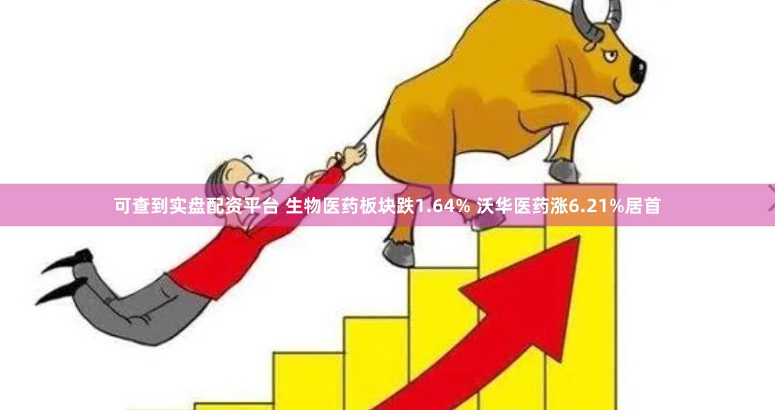 可查到实盘配资平台 生物医药板块跌1.64% 沃华医药涨6.21%居首