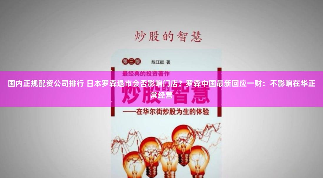 国内正规配资公司排行 日本罗森退市会否影响门店？罗森中国最新回应一财：不影响在华正常经营