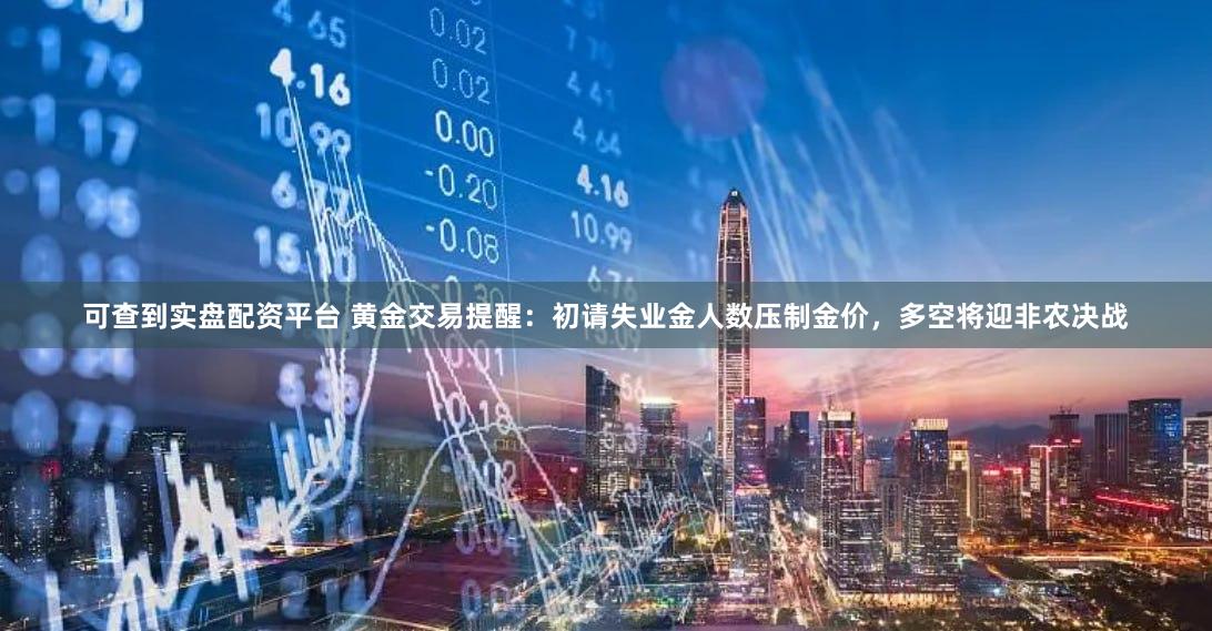 可查到实盘配资平台 黄金交易提醒：初请失业金人数压制金价，多空将迎非农决战