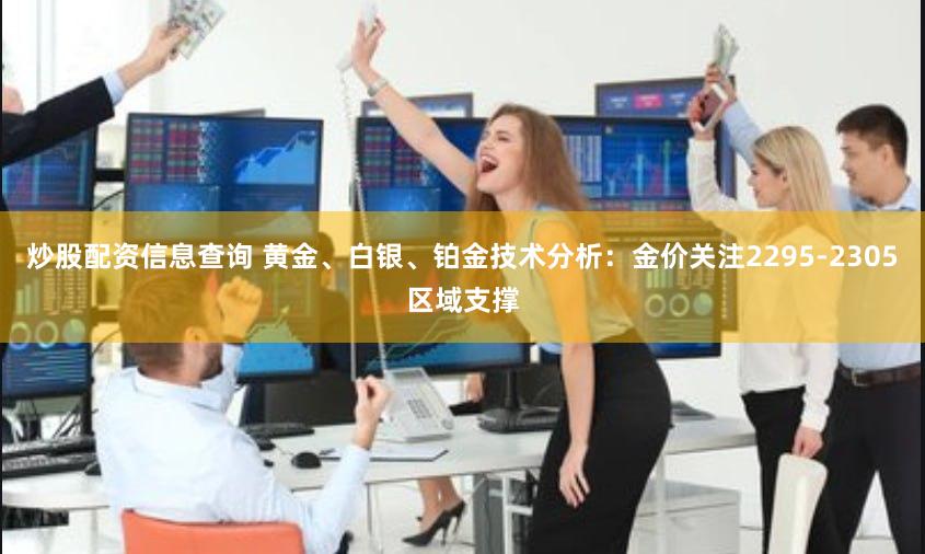 炒股配资信息查询 黄金、白银、铂金技术分析：金价关注2295-2305区域支撑