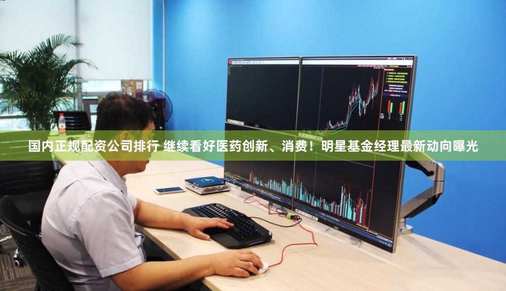 国内正规配资公司排行 继续看好医药创新、消费！明星基金经理最新动向曝光