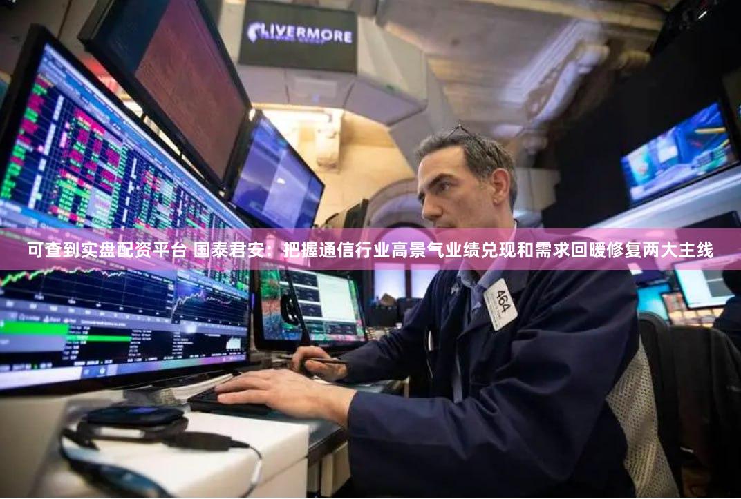 可查到实盘配资平台 国泰君安：把握通信行业高景气业绩兑现和需求回暖修复两大主线