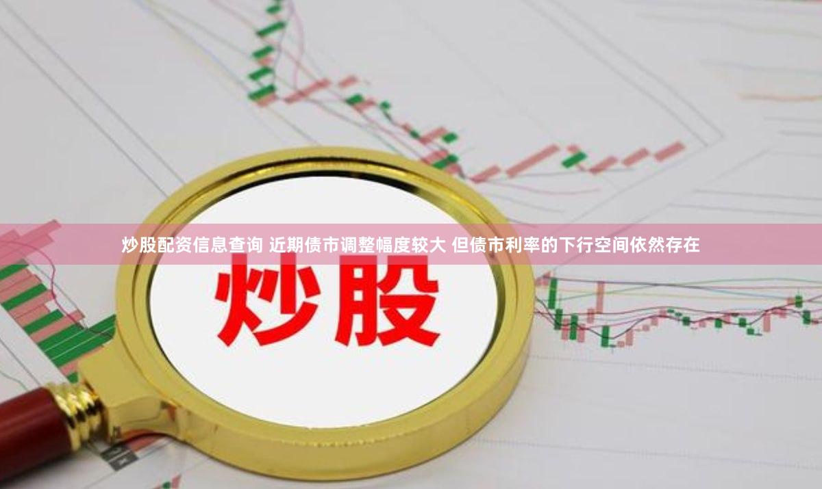 炒股配资信息查询 近期债市调整幅度较大 但债市利率的下行空间依然存在