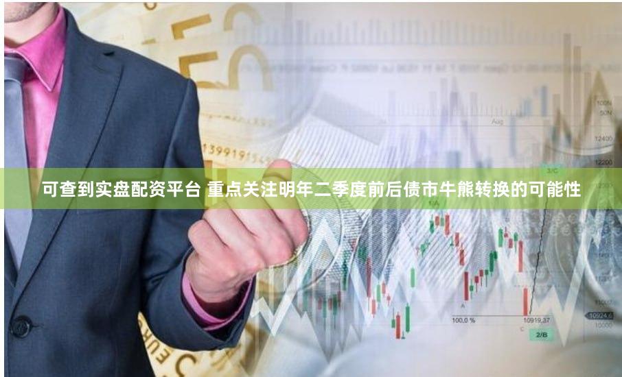 可查到实盘配资平台 重点关注明年二季度前后债市牛熊转换的可能性