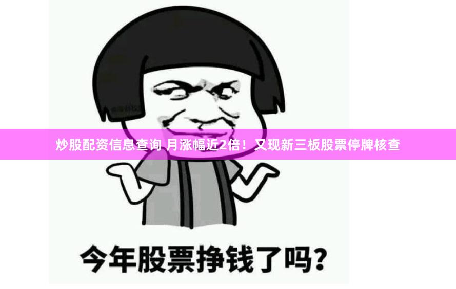 炒股配资信息查询 月涨幅近2倍！又现新三板股票停牌核查