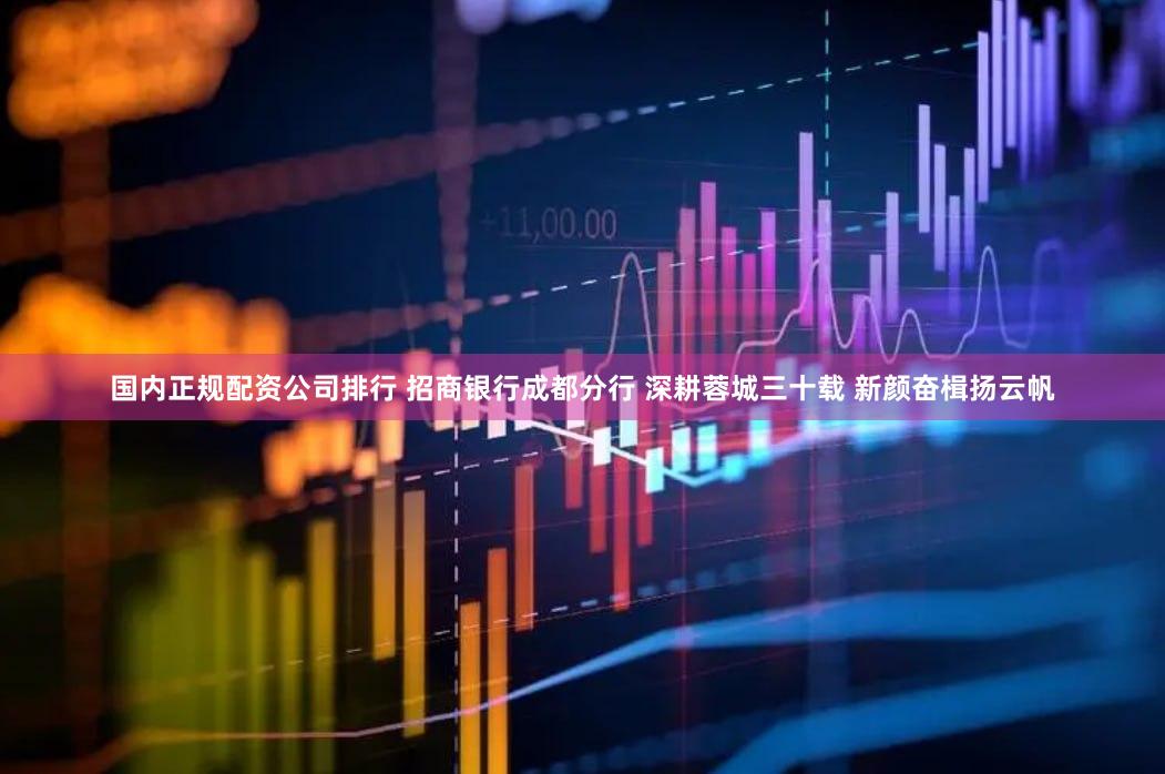国内正规配资公司排行 招商银行成都分行 深耕蓉城三十载 新颜奋楫扬云帆