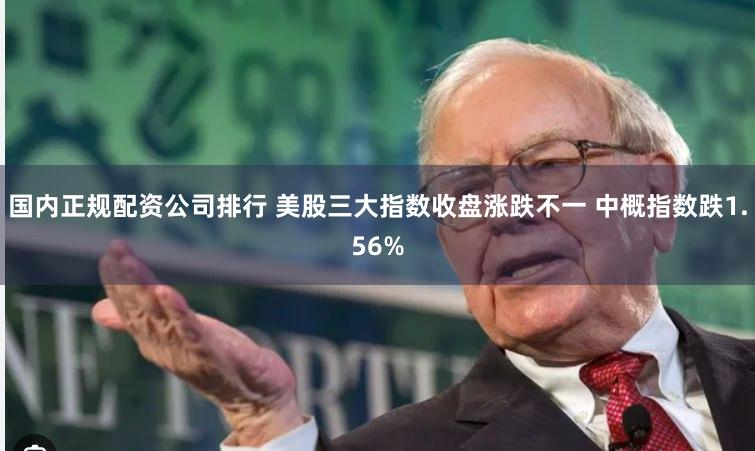 国内正规配资公司排行 美股三大指数收盘涨跌不一 中概指数跌1.56%