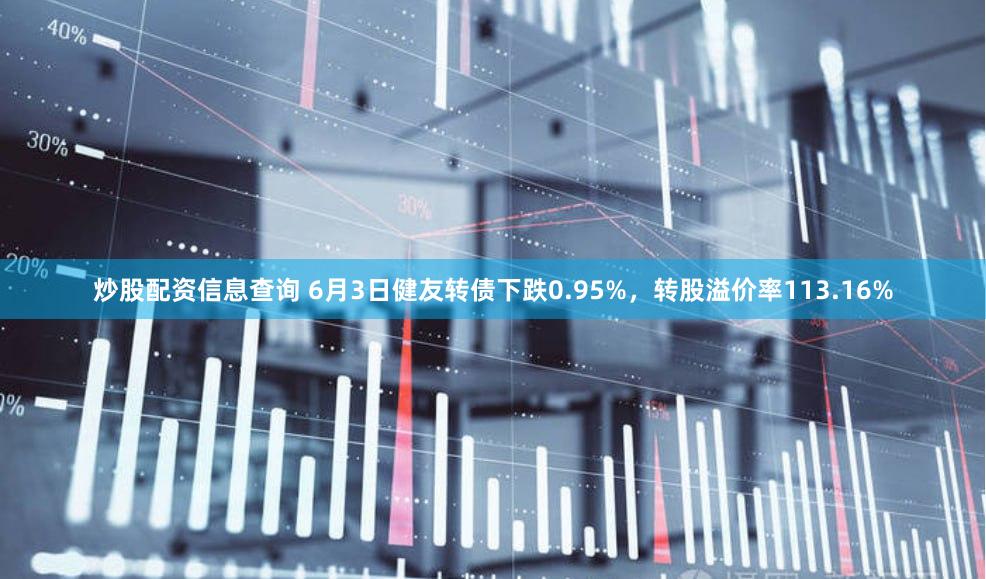 炒股配资信息查询 6月3日健友转债下跌0.95%，转股溢价率113.16%